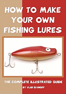 How to Make Your Own Fishing Lures: The Complete Illustrated Guide