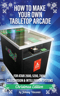 How to Make Your Own Tabletop Arcade: For Atari 2600, 5200, 7800, Colecovision & Intellivision Systems