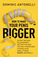 How to Make Your Penis BIGGER!: Secret Natural Enlargement method for Men. The only proven way to make your small friend bigger, naturally