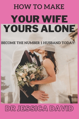 How To Make YOUR Wife YOURS Alone: Become The Number 1 Husband Today! - David, Jessica