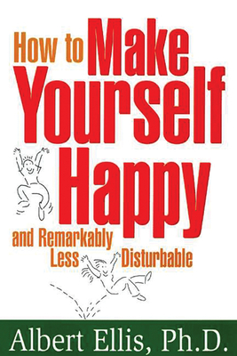 How to Make Yourself Happy and Remarkably Less Disturbable - Ellis, Albert, Dr., PhD