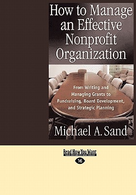 How to Manage an Effective Nonprofit Organization: From Writing and Managing Grants to Fundraising, Board Development, and Strategic Planning (Easyread Large Edition) - Sand, Michael a