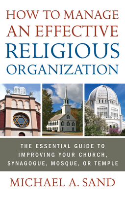 How to Manage an Effective Religious Organization: The Essential Guide to Improving Your Church, Synagogue, Mosque, or Temple - Sand, Michael a