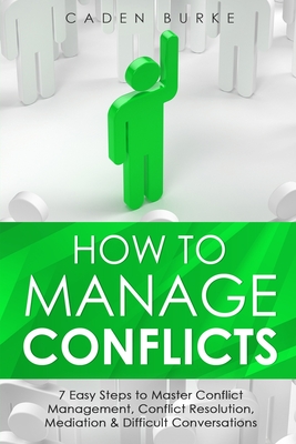 How to Manage Conflicts: 7 Easy Steps to Master Conflict Management, Conflict Resolution, Mediation & Difficult Conversations - Burke, Caden