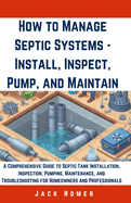 How to Manage Septic Systems - Install, Inspect, Pump, and Maintain: A Comprehensive Guide to Septic Tank Installation, Inspection, Pumping, Maintenance, and Troubleshooting for Homeowners