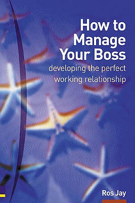 How to Manage Your Boss: developing the perfect working relationship - Jay, Ros