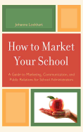 How to Market Your School: A Guide to Marketing, Communication, and Public Relations for School Administrators - Lockhart, Johanna