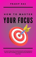 How To Master Your Focus: Increase Productivity, Sustain Growth and Development, Improve Self-Confidence, and Build Success Mindset to Grow Fast.