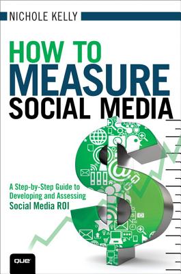 How to Measure Social Media: A Step-By-Step Guide to Developing and Assessing Social Media ROI - Kelly, Nichole