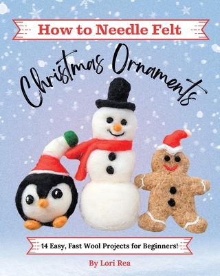 How to Needle Felt Christmas Ornaments: 14 Easy, Fast Wool Projects for Beginners - Rea, Lori