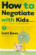 How to Negotiate with Kids . . . Even If You Think You Shouldn't: 7 Essential Skills to End Conflict and Bring More Joy Into Your Family