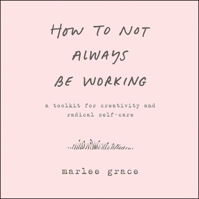 How to Not Always Be Working: A Toolkit for Creativity and Radical Self-Care - Grace, Marlee (Read by)