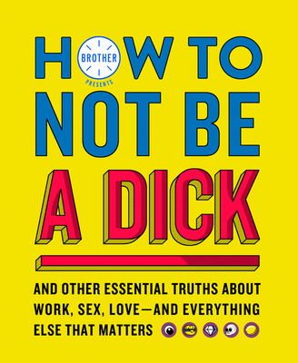 How to Not Be a Dick: And Other Truths About Work, Sex, Love - and Everything Else That Matters - Brother