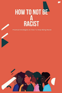 How To Not Be A Racist: Practical Strategies on How To Stop Being Racist