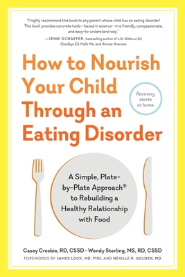 How to Nourish Your Child Through an Eating Disorder: A Simple, Plate-by-Plate Approach to Rebuilding a Healthy Relationship with Food - Crosbie, Casey, and Sterling, Wendy, and Golden, Neville H. (Foreword by)