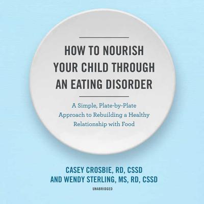 How to Nourish Your Child Through an Eating Disorder Lib/E: A Simple, Plate-By-Plate Approach to Rebuilding a Healthy Relationship with Food - Crosbie Rd Cssd, Casey, and Sterling MS Rd Cssd, Wendy, and Lock MD Phd, James (Foreword by)