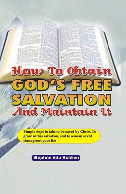 How to Obtain God's Free Salvation and Maintain it: Simple steps to take to be saved by Christ, to grow in this salvation, and to remain saved throughout your life - Adu-Boahen, Stephen