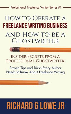 How to Operate a Freelance Writing Business and How to be a Ghostwriter: Insider Secrets from a Professional Ghostwriter Proven Tips and Tricks Every Author Needs to Know About Freelance Writing - Lowe, Richard G, Jr.