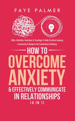 How To Overcome Anxiety & Effectively Communicate In Relationships (4 in 1): Skills, Activities, Questions & Teachings To Help You Beat Jealousy & Insecurity & Deepen Your Connection & Intimacy - Palmer, Faye