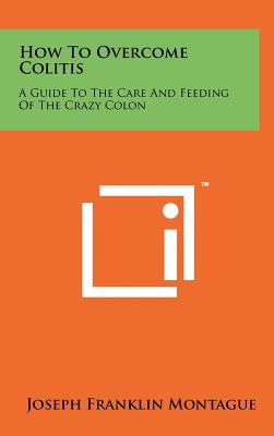 How To Overcome Colitis: A Guide To The Care And Feeding Of The Crazy Colon - Montague, Joseph Franklin