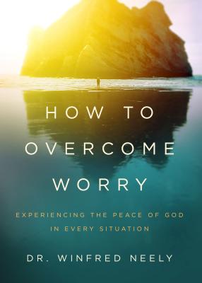 How to Overcome Worry: Experiencing the Peace of God in Every Situation - Neely, Dr.
