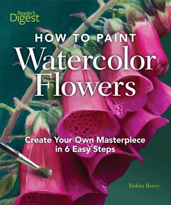 How to Paint Watercolor Flowers: Create Your Own Masterpiece in 6 Easy Steps - Berry, Robin