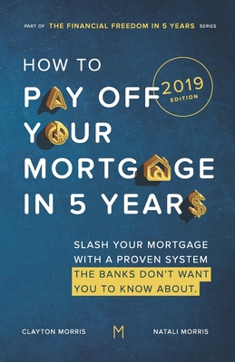 How To Pay Off Your Mortgage In Five Years: Slash your mortgage with a proven system the banks don't want you to know about (2018 Edition) - Morris, Natali, and Morris, Clayton