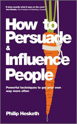 How to Persuade and Influence People: Powerful Techniques to Get Your Own Way More Often - Hesketh, Philip