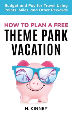 How to Plan a Free Theme Park Vacation: Budget and Pay for Travel Using Points, Miles, and Other Rewards - Kinney, H