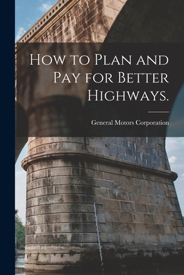 How to Plan and Pay for Better Highways. - General Motors Corporation (Creator)