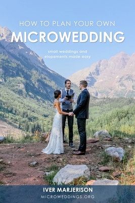 How To Plan Your Own MicroWedding: Small Weddings And Elopements Made Easy - Marjerison, Iver Jon, and Vlamis, Kelsey (Editor)