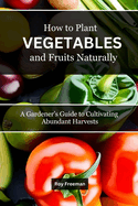 How to Plant Vegetables and Fruits Naturally: A Gardener's Guide to Cultivating Abundant Harvests