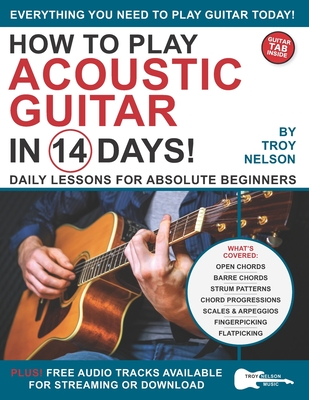 How to Play Acoustic Guitar in 14 Days: Daily Lessons for Absolute Beginners - Nelson, Troy