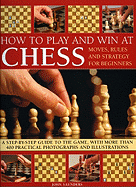 How to Play and Win at Chess: Moves, Rules and Strategy for Beginners: A Practical Guide to the Game, with Over 250 Color Photographs and Illustrations