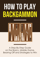 How to Play Backgammon: A Step-By-Step Guide on the Basics, Middle Game, Bearing Off and Strategies to Win