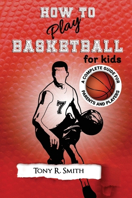 How to Play Basketball for Kids: : A Complete Guide for Parents and Players (149 Pages) - Smith, Tony R