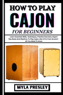 How to Play Cajon for Beginners: Learn Essential Skills, Techniques, Practice Exercises, Expert Tips Beats And Rhythms To Play Cajon Like A Pro From Scratch - All You Need To Know