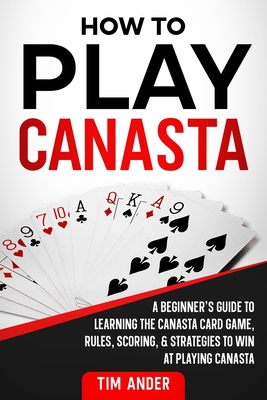 How To Play Canasta: A Beginner's Guide to Learning the Canasta Card Game, Rules, Scoring & Strategies - Ander, Tim