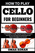 How to play cello for beginners: From Strings To Songs: Novices-Friendly Techniques And Tips For Learning The Fundamentals And Experts Strategies From Scratch