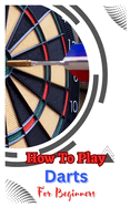 How to Play Darts for Beginners: A Complete Step By Step Guide To Play Darts