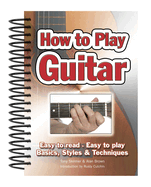 How To Play Guitar: Easy to Read, Easy to Play; Basics, Styles & Techniques