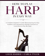 How to Play Harp in Easy Way: Learn How to Play Harp in Easy Way by this Complete beginner's guide Step by Step illustrated!Harp Basics, Features, Easy Instructions, Practice Exercises