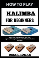 How to Play Kalimba for Beginners: Learn, Play, And Harmonize With Ease - Beginner-Friendly Techniques And Practice Routines Included: