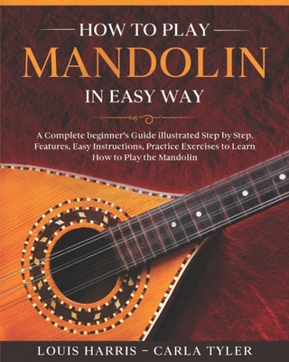 How to Play Mandolin in Easy Way: Learn How to Play Mandolin in Easy Way by this Complete beginner's Illustrated Guide!Basics, Features, Easy Instructions - Tyler, Carla, and Harris, Louis