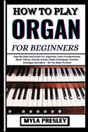 How to Play Organ for Beginners: Step-By-Step Instruction For Organists: Learn Fundamentals, Music Theory, Chords, Scales, Pedal Techniques, Practice Strategies And More - All You Need To Know