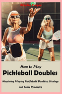 How to Play Pickleball Doubles: Mastering Playing Pickleball Doubles, Strategy and Team Dynamics