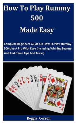 How To Play Rummy 500 Made Easy: Complete Beginners Guide On How To Play Rummy 500 Like A Pro With Ease (Including Winning Secrets And End Game Tips And Tricks) - Corson, Reggie