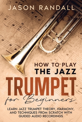 How to Play the Jazz Trumpet for Beginners: Learn Jazz Trumpet Theory, Harmony, and Techniques from Scratch with Guided Audio Recordings - Randall, Jason