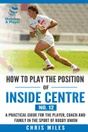 How to play the position of Inside Centre (No. 12): A practical guide for the player, coach and family in the sport of rugby union