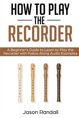 How to Play the Recorder: A Beginner's Guide to Learn to Play the Recorder with Follow Along Audio Examples - Randall, Jason